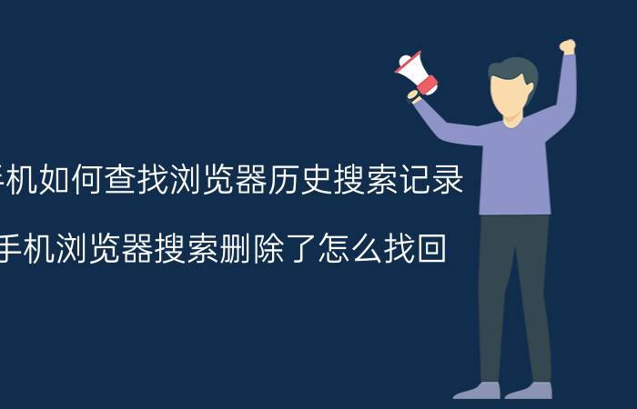 手机如何查找浏览器历史搜索记录 手机浏览器搜索删除了怎么找回？